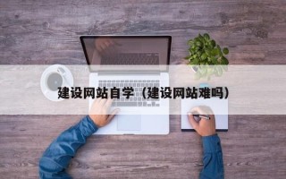 玉环建设网站自学（建设网站难吗）