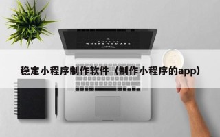 玉环稳定小程序制作软件（制作小程序的app）