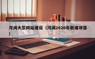 玉环河间大型网站建设（河间2020年新建项目）