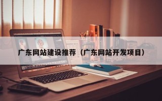 玉环广东网站建设推荐（广东网站开发项目）