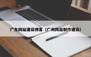 玉环广东网站建设博客（广州网站制作建设）