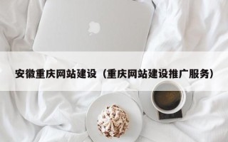 玉环安徽重庆网站建设（重庆网站建设推广服务）