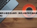 玉环国外小程序怎么制作（海外小程序能在国内用吗）