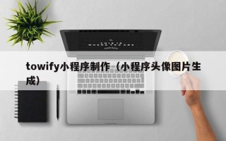 玉环towify小程序制作（小程序头像图片生成）