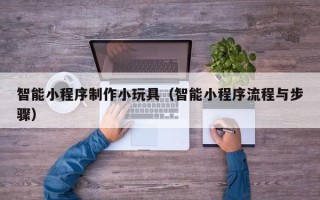 玉环智能小程序制作小玩具（智能小程序流程与步骤）